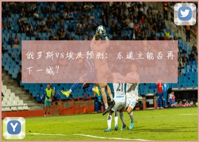 俄罗斯vs埃及预测：东道主能否再下一城？