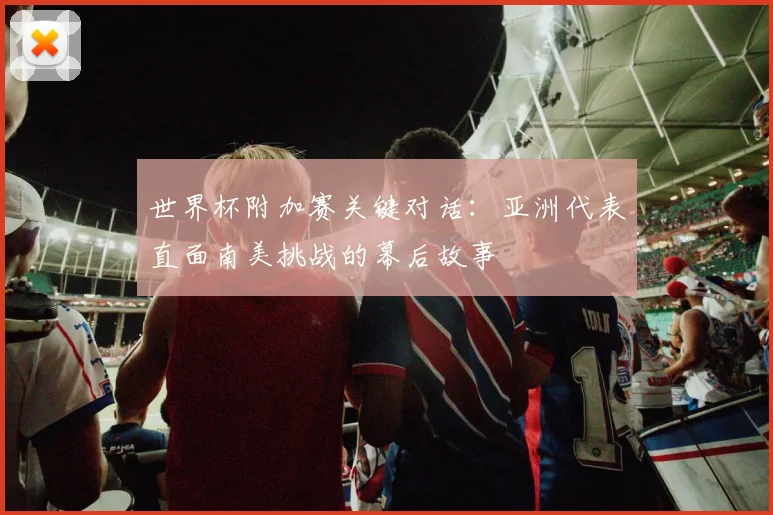 世界杯附加赛关键对话：亚洲代表直面南美挑战的幕后故事