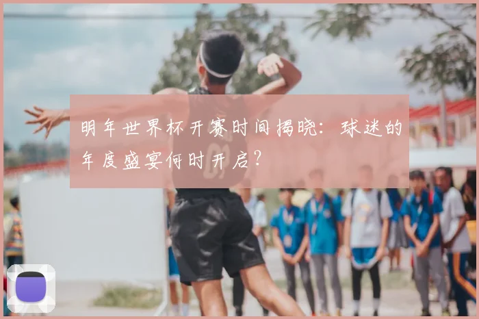 明年世界杯开赛时间揭晓：球迷的年度盛宴何时开启？