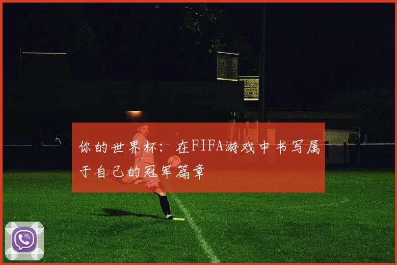 你的世界杯：在FIFA游戏中书写属于自己的冠军篇章