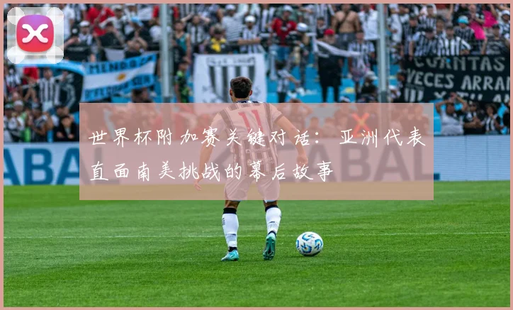 世界杯附加赛关键对话：亚洲代表直面南美挑战的幕后故事