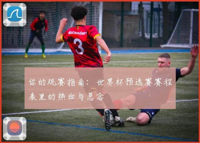 你的观赛指南：世界杯预选赛赛程表里的热血与悬念