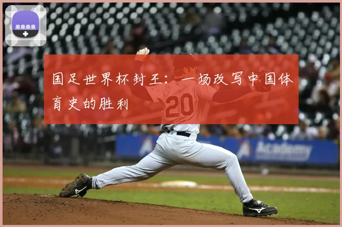 国足世界杯封王：一场改写中国体育史的胜利
