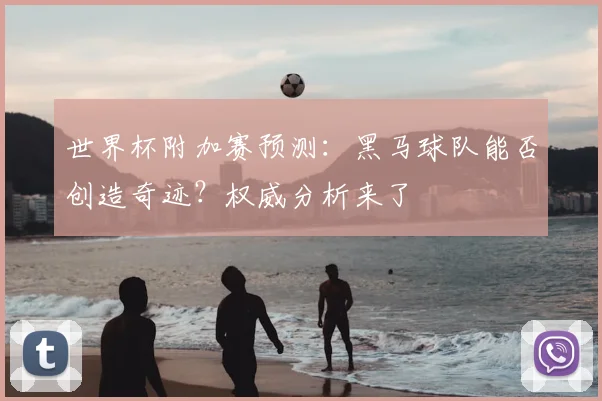 世界杯附加赛预测：黑马球队能否创造奇迹？权威分析来了
