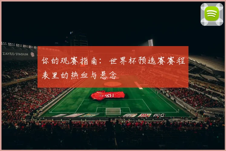 你的观赛指南：世界杯预选赛赛程表里的热血与悬念