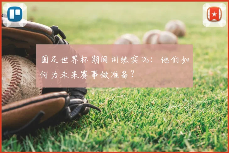 国足世界杯期间训练实况：他们如何为未来赛事做准备？