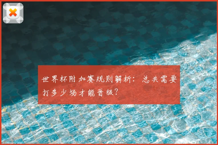 世界杯附加赛规则解析：总共需要打多少场才能晋级？