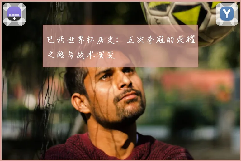 巴西世界杯历史：五次夺冠的荣耀之路与战术演变