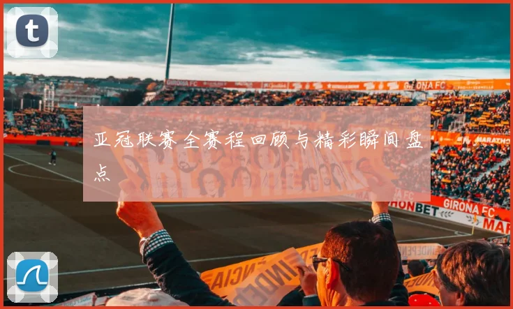亚冠联赛全赛程回顾与精彩瞬间盘点