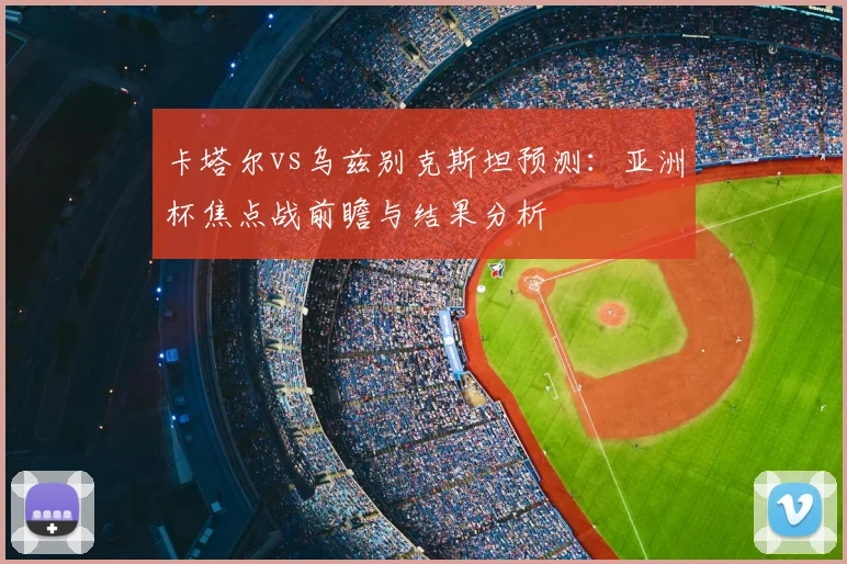 卡塔尔vs乌兹别克斯坦预测：亚洲杯焦点战前瞻与结果分析