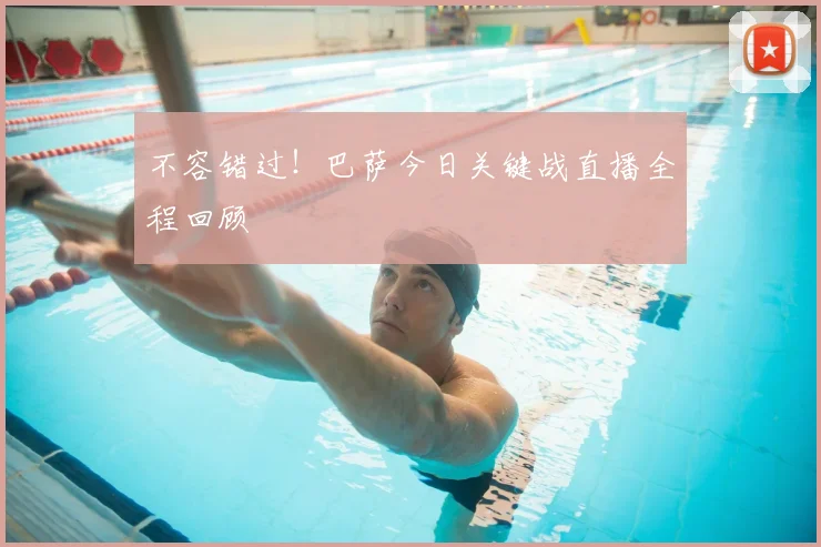 不容错过！巴萨今日关键战直播全程回顾