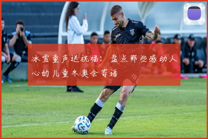 冰雪童声送祝福：盘点那些感动人心的儿童冬奥会寄语