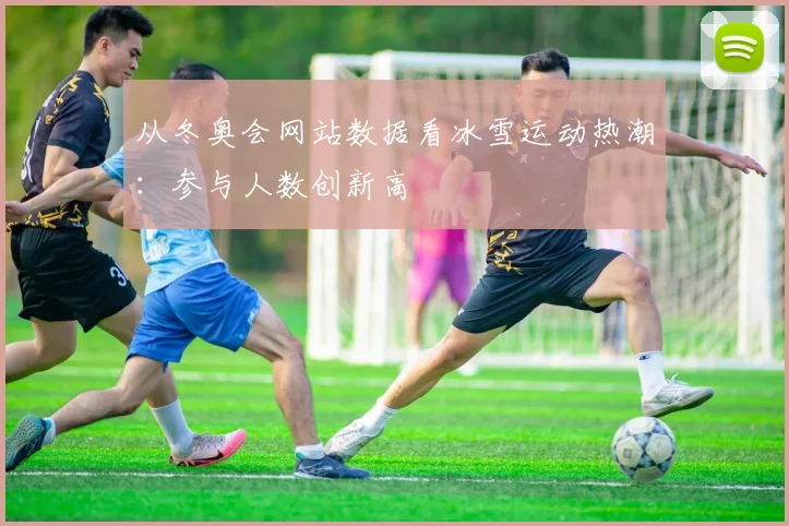 从冬奥会网站数据看冰雪运动热潮：参与人数创新高