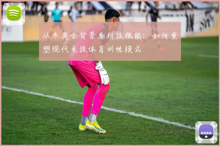 从冬奥会背景看科技赋能：如何重塑现代竞技体育训练模式