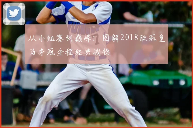 从小组赛到巅峰：图解2018欧冠皇马夺冠全程经典战役