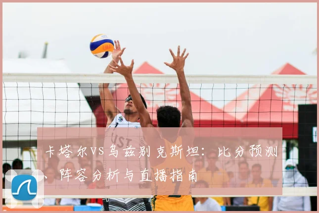 卡塔尔vs乌兹别克斯坦：比分预测、阵容分析与直播指南