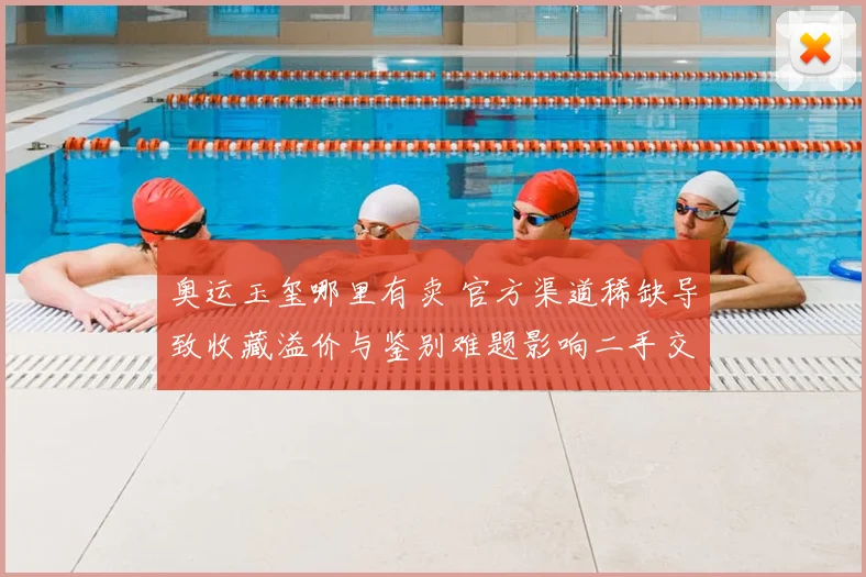 奥运玉玺哪里有卖 官方渠道稀缺导致收藏溢价与鉴别难题影响二手交易