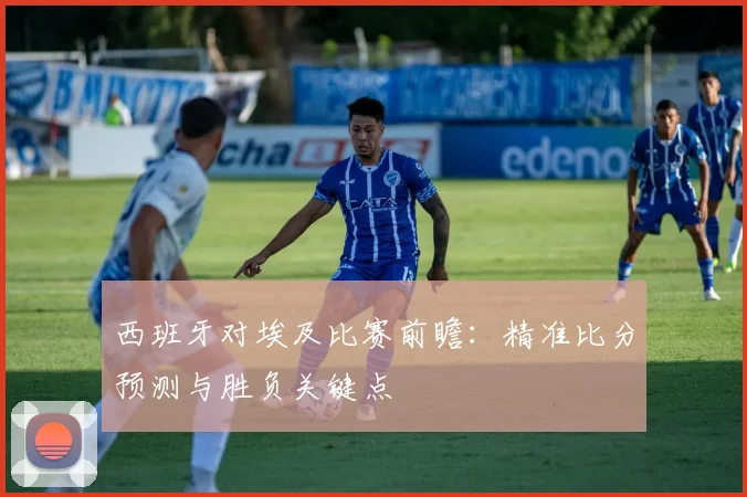 西班牙对埃及比赛前瞻：精准比分预测与胜负关键点