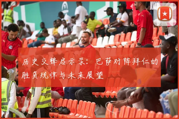 历史交锋启示录：巴萨对阵拜仁的胜负规律与未来展望