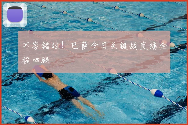 不容错过！巴萨今日关键战直播全程回顾