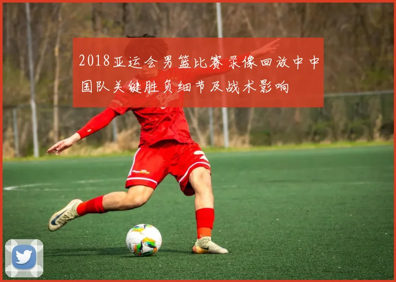 2018亚运会男篮比赛录像回放中中国队关键胜负细节及战术影响