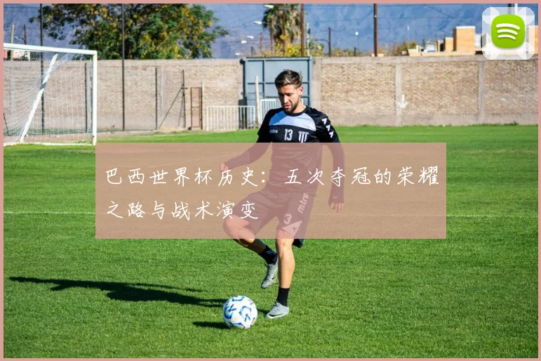 巴西世界杯历史：五次夺冠的荣耀之路与战术演变