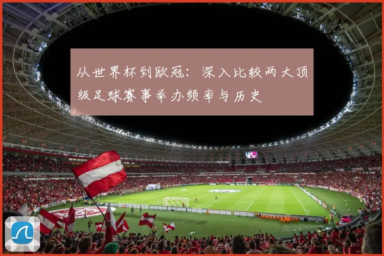 从世界杯到欧冠：深入比较两大顶级足球赛事举办频率与历史