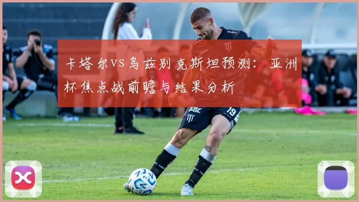 卡塔尔vs乌兹别克斯坦预测：亚洲杯焦点战前瞻与结果分析