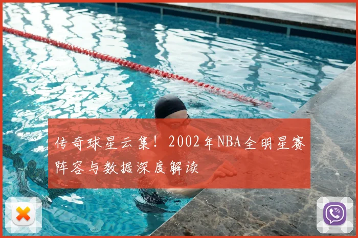 传奇球星云集!2002年NBA全明星赛阵容与数据深度解读