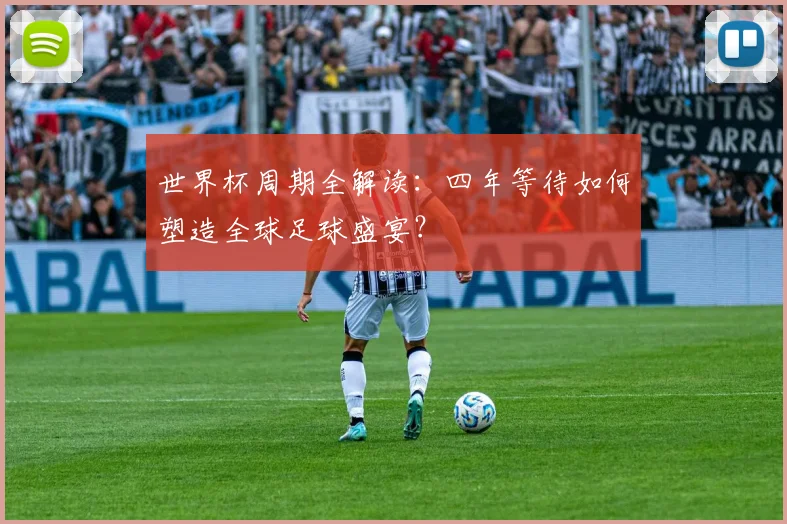 世界杯周期全解读：四年等待如何塑造全球足球盛宴？