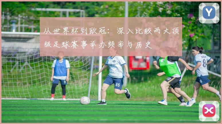 从世界杯到欧冠：深入比较两大顶级足球赛事举办频率与历史