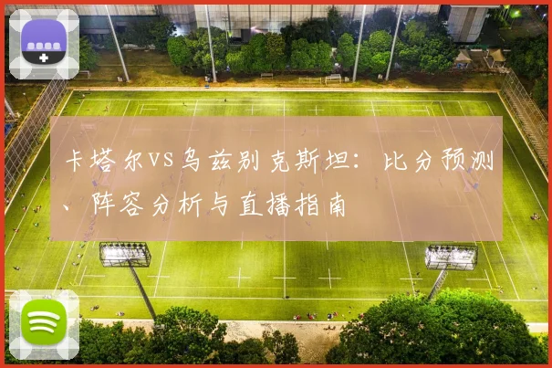 卡塔尔vs乌兹别克斯坦：比分预测、阵容分析与直播指南