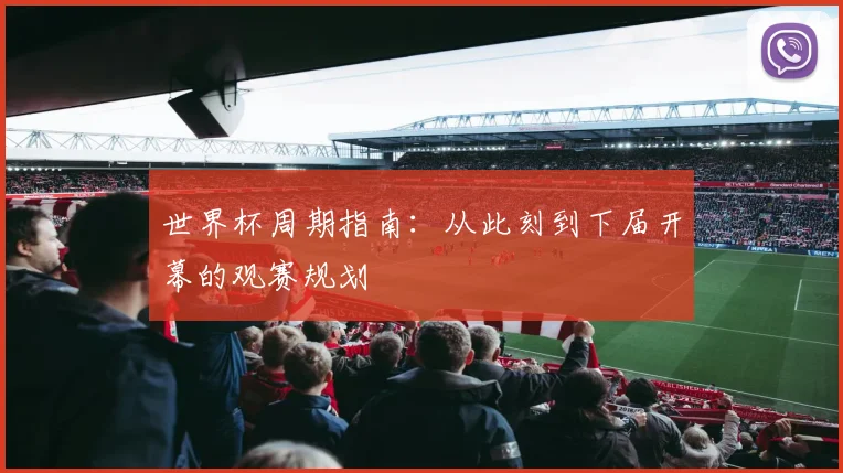 世界杯周期指南：从此刻到下届开幕的观赛规划